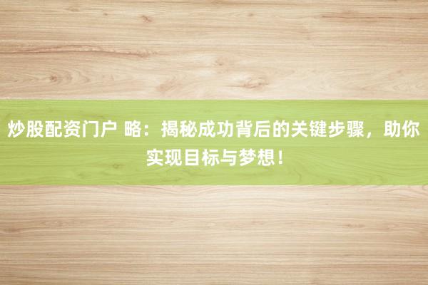 炒股配资门户 略：揭秘成功背后的关键步骤，助你实现目标与梦想！