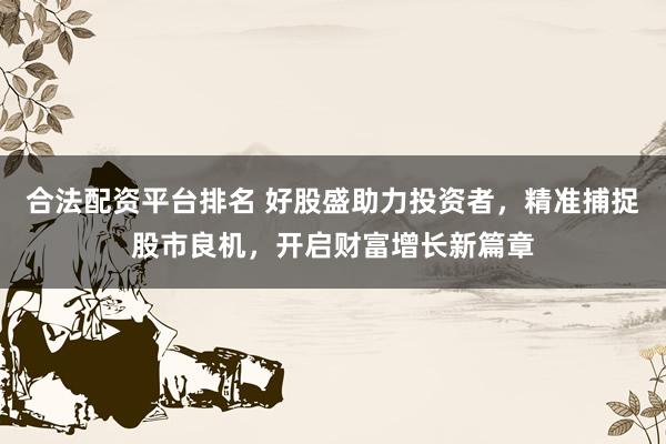 合法配资平台排名 好股盛助力投资者，精准捕捉股市良机，开启财富增长新篇章