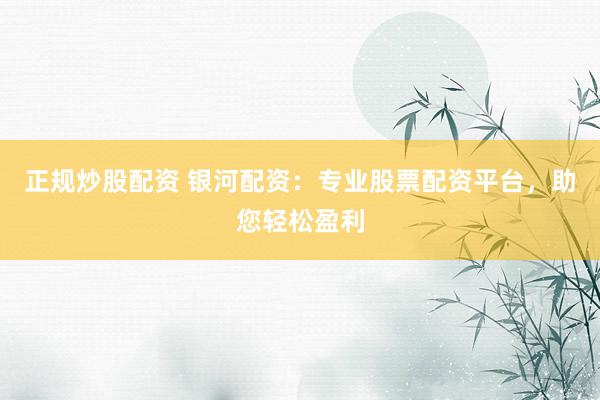 正规炒股配资 银河配资：专业股票配资平台，助您轻松盈利