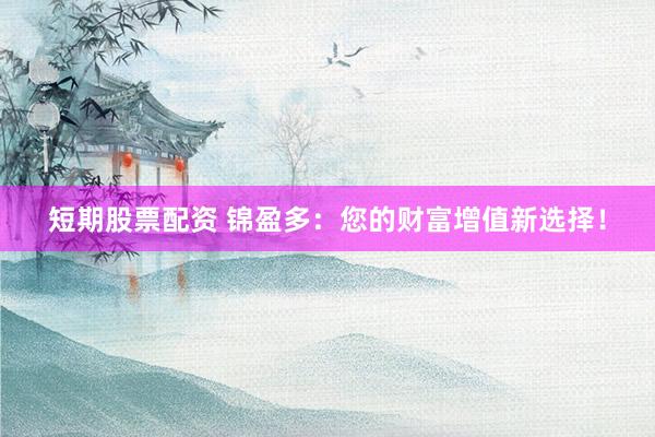短期股票配资 锦盈多：您的财富增值新选择！