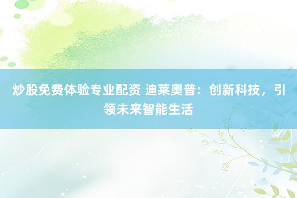 炒股免费体验专业配资 迪莱奥普：创新科技，引领未来智能生活
