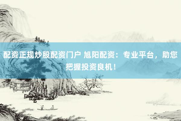 配资正规炒股配资门户 旭阳配资：专业平台，助您把握投资良机！