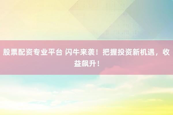 股票配资专业平台 闪牛来袭！把握投资新机遇，收益飙升！