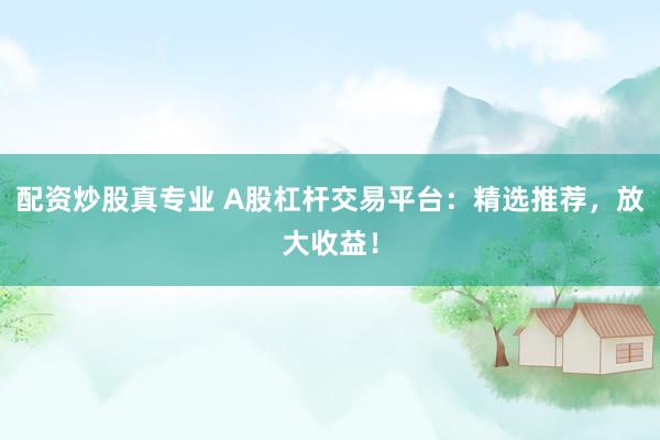 配资炒股真专业 A股杠杆交易平台：精选推荐，放大收益！