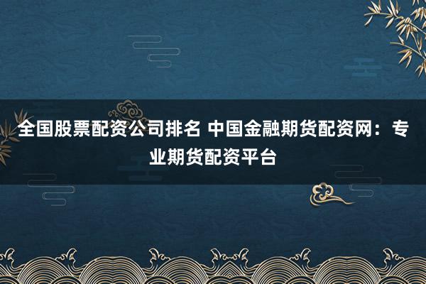 全国股票配资公司排名 中国金融期货配资网：专业期货配资平台