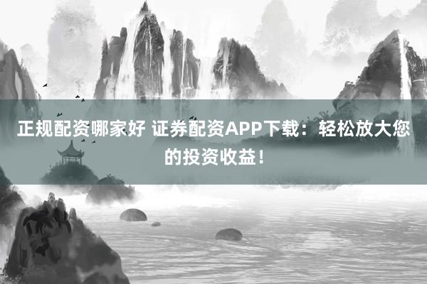 正规配资哪家好 证券配资APP下载：轻松放大您的投资收益！