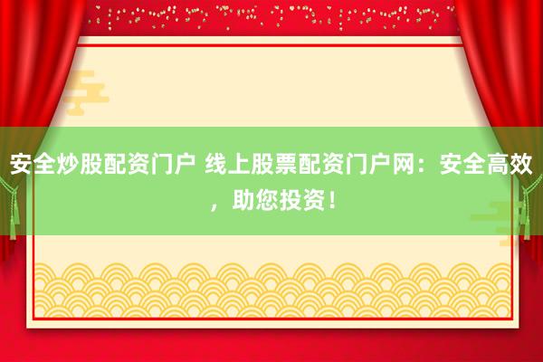 安全炒股配资门户 线上股票配资门户网：安全高效，助您投资！