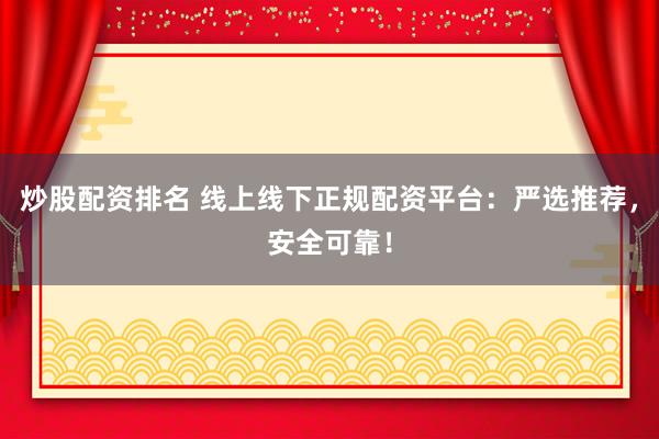炒股配资排名 线上线下正规配资平台：严选推荐，安全可靠！