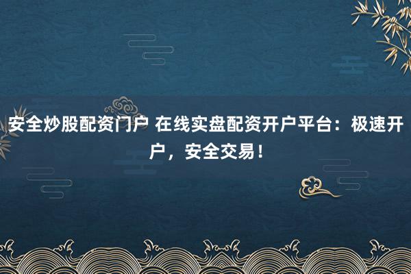 安全炒股配资门户 在线实盘配资开户平台：极速开户，安全交易！