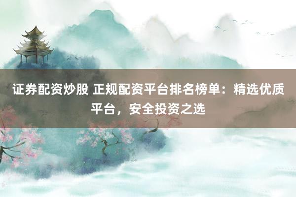证券配资炒股 正规配资平台排名榜单：精选优质平台，安全投资之选