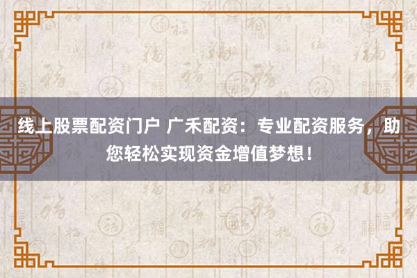 线上股票配资门户 广禾配资：专业配资服务，助您轻松实现资金增值梦想！