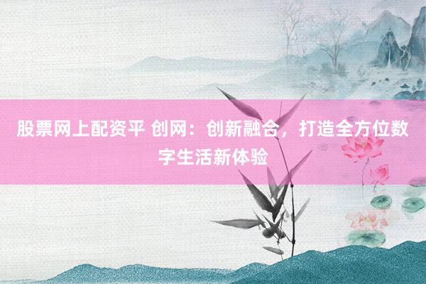 股票网上配资平 创网：创新融合，打造全方位数字生活新体验