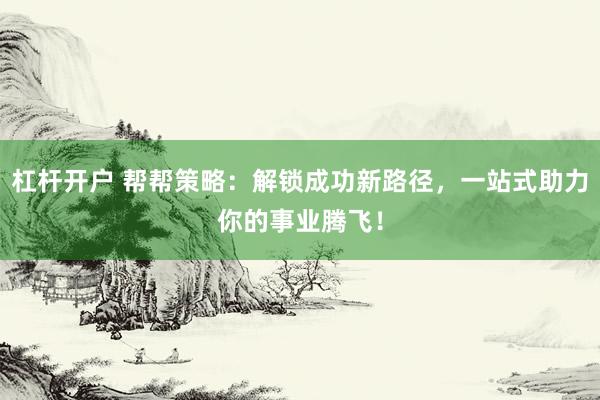 杠杆开户 帮帮策略：解锁成功新路径，一站式助力你的事业腾飞！