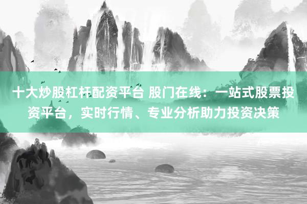 十大炒股杠杆配资平台 股门在线：一站式股票投资平台，实时行情、专业分析助力投资决策