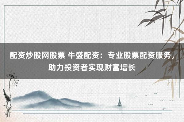 配资炒股网股票 牛盛配资：专业股票配资服务，助力投资者实现财富增长
