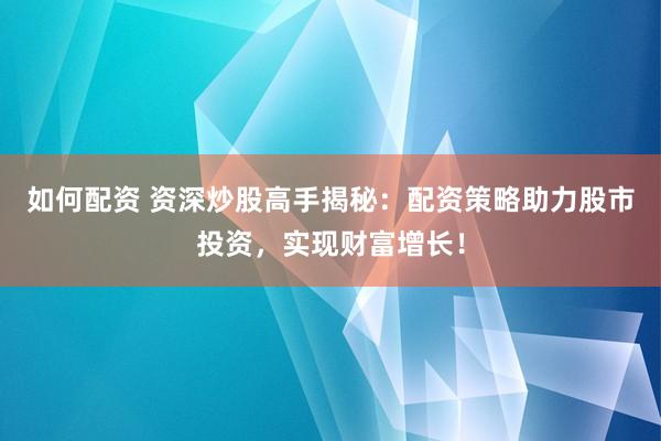 如何配资 资深炒股高手揭秘：配资策略助力股市投资，实现财富增长！