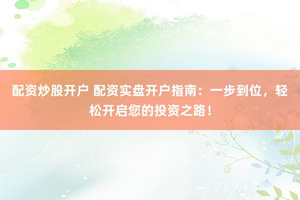配资炒股开户 配资实盘开户指南：一步到位，轻松开启您的投资之路！