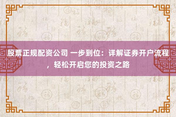 股票正规配资公司 一步到位：详解证券开户流程，轻松开启您的投资之路