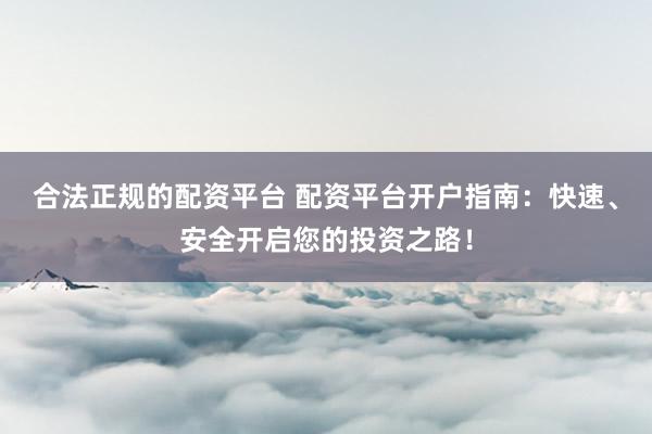 合法正规的配资平台 配资平台开户指南：快速、安全开启您的投资之路！