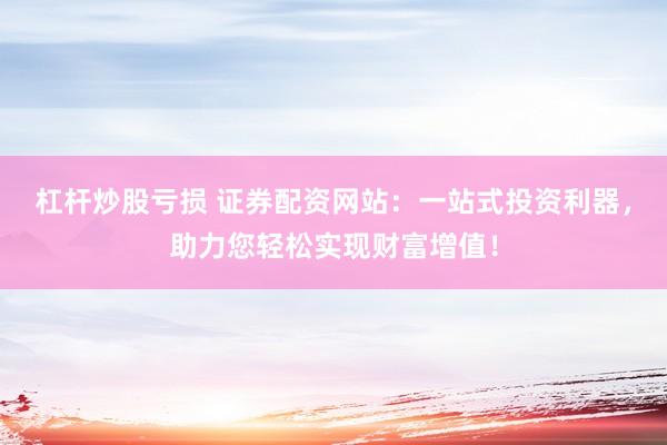 杠杆炒股亏损 证券配资网站：一站式投资利器，助力您轻松实现财富增值！