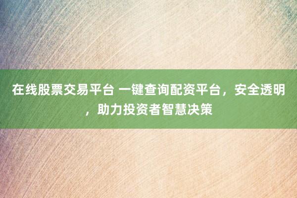 在线股票交易平台 一键查询配资平台，安全透明，助力投资者智慧决策