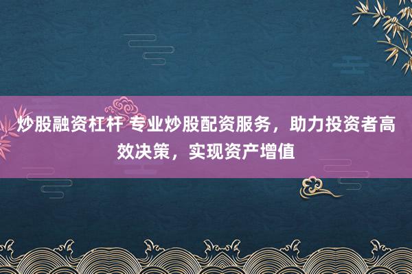 炒股融资杠杆 专业炒股配资服务，助力投资者高效决策，实现资产增值