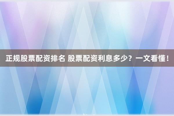 正规股票配资排名 股票配资利息多少？一文看懂！