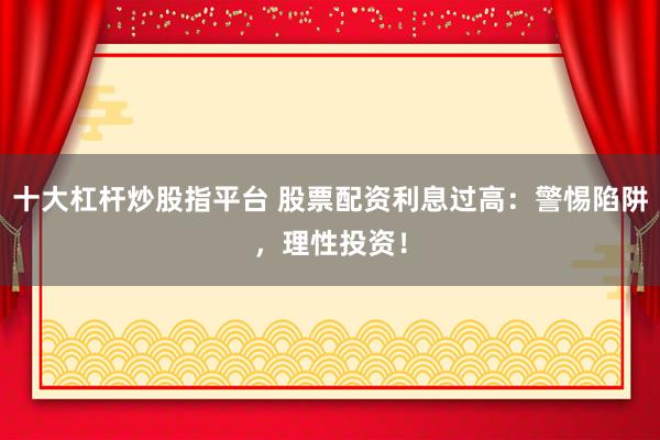十大杠杆炒股指平台 股票配资利息过高：警惕陷阱，理性投资！
