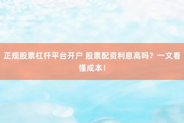正规股票杠杆平台开户 股票配资利息高吗？一文看懂成本！