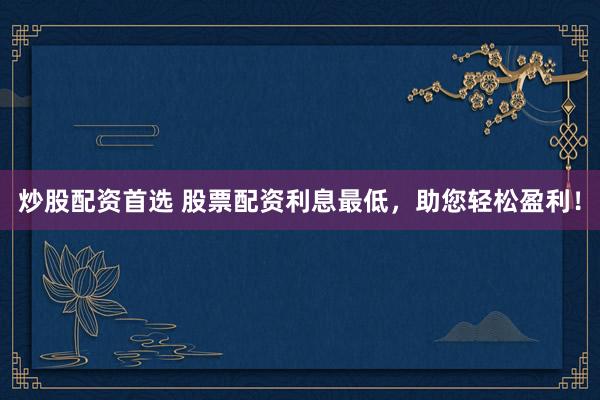 炒股配资首选 股票配资利息最低，助您轻松盈利！