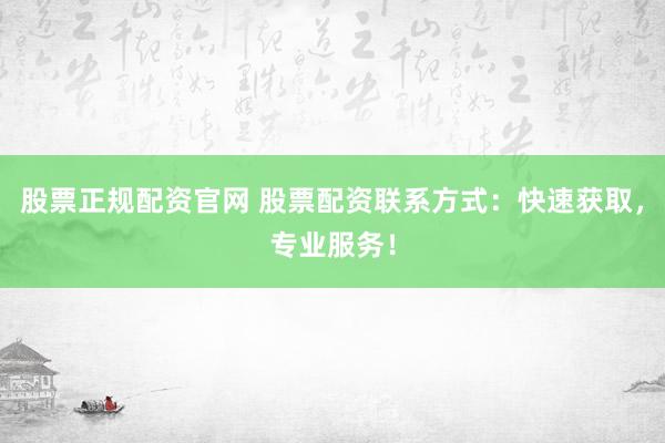股票正规配资官网 股票配资联系方式：快速获取，专业服务！