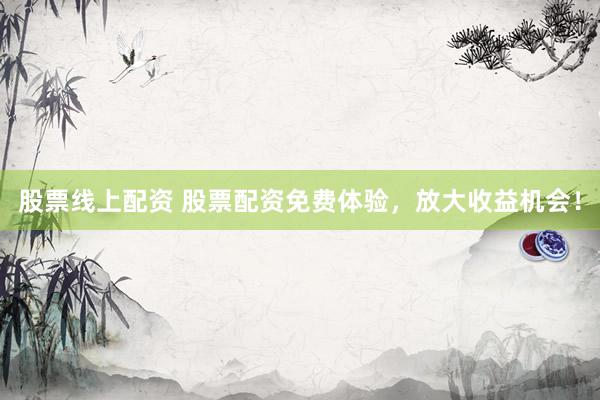 股票线上配资 股票配资免费体验，放大收益机会！
