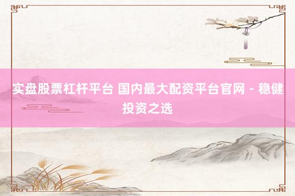 实盘股票杠杆平台 国内最大配资平台官网 - 稳健投资之选