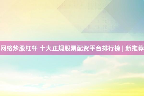 网络炒股杠杆 十大正规股票配资平台排行榜 | 新推荐
