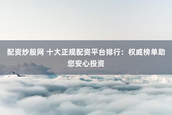 配资炒股网 十大正规配资平台排行：权威榜单助您安心投资