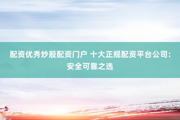 配资优秀炒股配资门户 十大正规配资平台公司：安全可靠之选