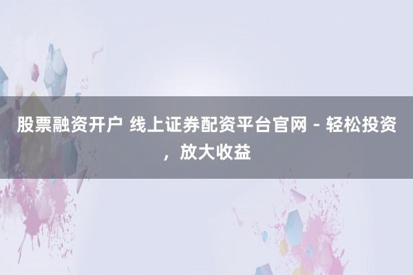 股票融资开户 线上证券配资平台官网 - 轻松投资，放大收益