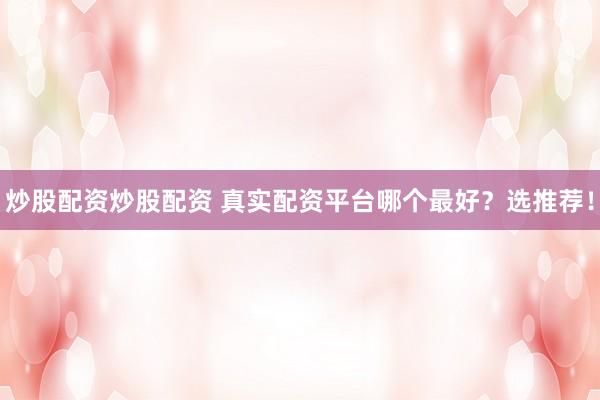炒股配资炒股配资 真实配资平台哪个最好？选推荐！