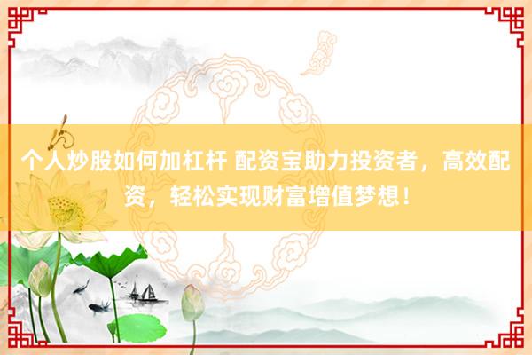 个人炒股如何加杠杆 配资宝助力投资者，高效配资，轻松实现财富增值梦想！