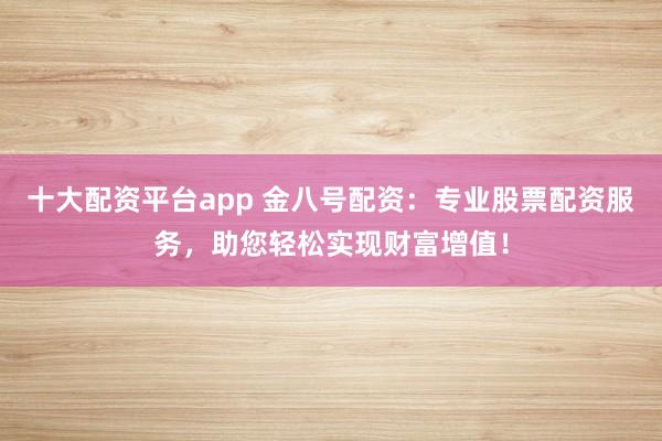 十大配资平台app 金八号配资：专业股票配资服务，助您轻松实现财富增值！