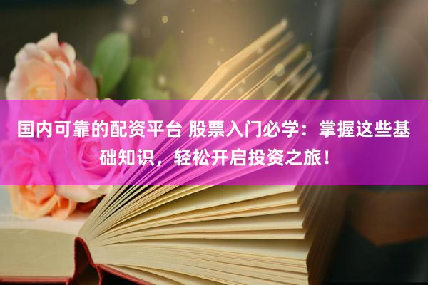 国内可靠的配资平台 股票入门必学：掌握这些基础知识，轻松开启投资之旅！