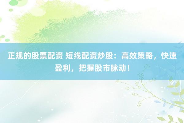 正规的股票配资 短线配资炒股：高效策略，快速盈利，把握股市脉动！