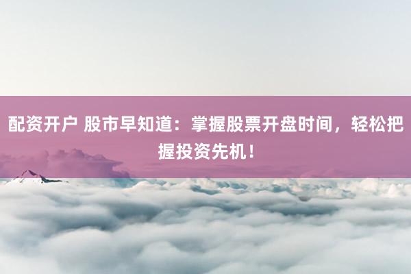 配资开户 股市早知道：掌握股票开盘时间，轻松把握投资先机！
