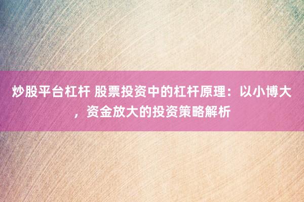 炒股平台杠杆 股票投资中的杠杆原理：以小博大，资金放大的投资策略解析