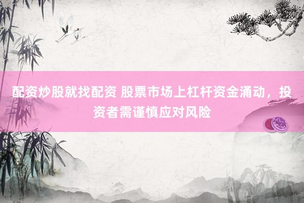 配资炒股就找配资 股票市场上杠杆资金涌动，投资者需谨慎应对风险