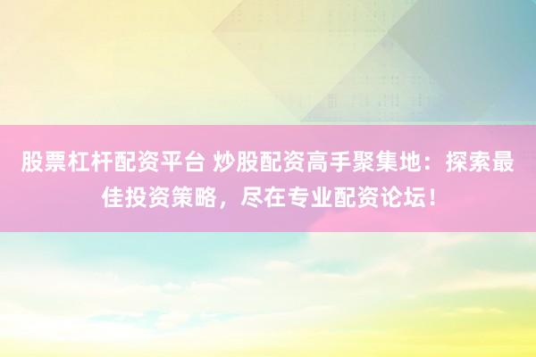 股票杠杆配资平台 炒股配资高手聚集地：探索最佳投资策略，尽在专业配资论坛！