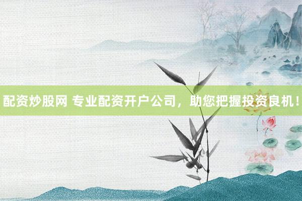 配资炒股网 专业配资开户公司，助您把握投资良机！