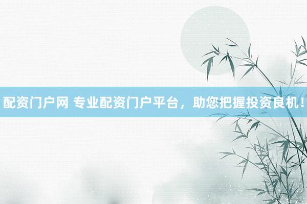 配资门户网 专业配资门户平台，助您把握投资良机！