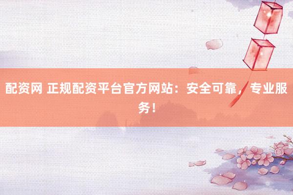 配资网 正规配资平台官方网站：安全可靠，专业服务！
