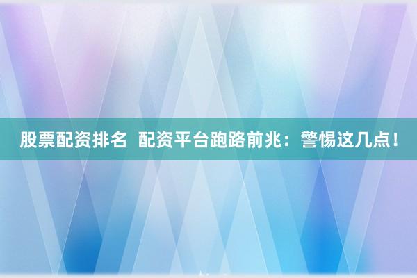 股票配资排名  配资平台跑路前兆：警惕这几点！